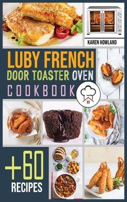 Luby French Door Toaster Oven Cookbook: +60 Foolproof Recipes for Quicker, Healthier and More Delicious Meals that Anyone can Cook. Bake, Toast and Br by Howland, Karen