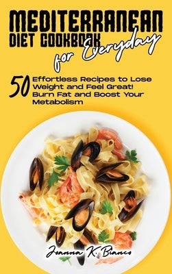 Mediterranean Diet Cookbook for Everyday: 50 Effortless Recipes to Lose Weight and for Healthy Eating Boost Your Metabolism by Bianco, Joanna K.