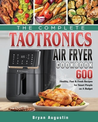 The Complete TaoTronics Air Fryer Cookbook: 600 Healthy, Fast & Fresh Recipes for Smart People on A Budget by Augustin, Bryan