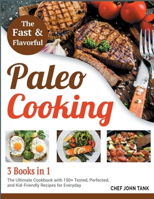 Fast and Flavorful Paleo Cooking [3 Books in 1]: The Ultimate Cookbook with 150+ Tested, Perfected, and Kid-Friendly Recipes for Everyday by Tank, Chef John