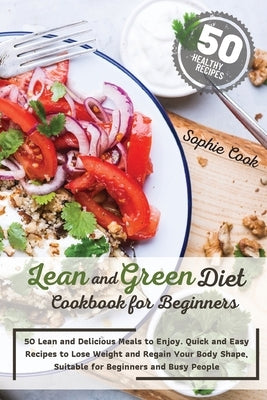 Lean and Green Diet Cookbook for Beginners: 50 Lean and Delicious Meals to Enjoy. Quick and Easy Recipes to Lose Weight and Regain Your Body Shape, Su by Sophie Cook
