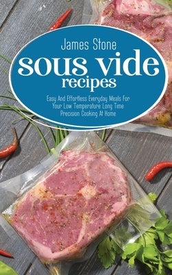 Sous Vide Recipes: Easy And Effortless Everyday Meals For Your Low Temperature Long Time Precision Cooking At Home by Stone, James