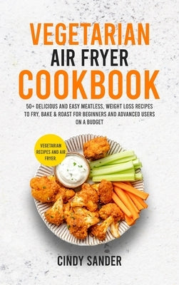 Vegetarian Air Fryer Cookbook: 50+ Delicious and Easy Meatless, Weight Loss Recipes to Fry, Bake & Roast For Beginners and Advanced Users on a Budget by Sander, Cindy
