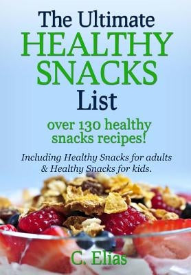 The Ultimate Healthy Snack List including Healthy Snacks for Adults & Healthy Snacks for Kids: Discover over 130 Healthy Snack Recipes - Fruit Snacks, by Elias, C.