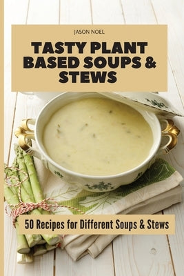 Tasty Plant Based Soups & Stews: 50 Recipes for Different Soups & Stews by Noel, Jason