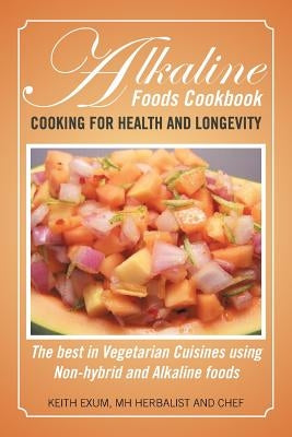 Alkaline Foods Cookbook: Cooking for Health and Longevity, the Best in Vegetarian Cuisines Using Non-Hybrid and Alkaline Foods by Exum, Keith