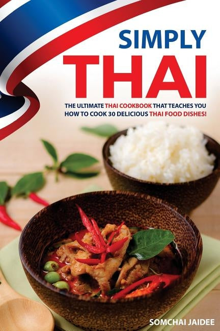 Simply Thai: The Ultimate Thai Cookbook That Teaches You How to Cook 30 Delicious Thai Food Dishes! by Jaidee, Somchai