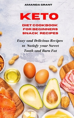 Keto Diet Cookbook for Beginners Snack Recipes: Easy and Delicious Recipes to Satisfy your Sweet Tooth and Burn Fat by Grant, Amanda