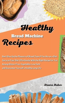 Healthy Bread Machine Recipes: Don't Give Up the Pleasure of Bread Even if You Are on a Diet. Carry on Your Diet Effortlessly With the Right Recipe f by Baker, Denise