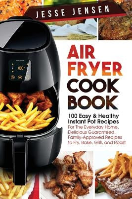 Air Fryer Cookbook: 100 Easy & Healthy Instant Pot Recipes for the Everyday Home, Delicious Guaranteed, Family-Approved Recipes to Fry, Ba by Jensen, Jesse