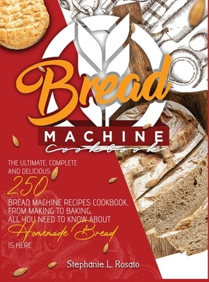 Bread Machine Cookbook: The Ultimate, Complete and Delicious 250 Bread Machine Recipes Cookbook, From Making to Baking, All You Need to Know A by Rosato, Stephanie L.