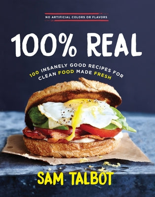 100% Real: 100 Insanely Good Recipes for Clean Food Made Fresh by Talbot, Sam