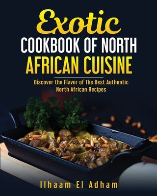 Exotic Cookbook of North African Cuisine: Discover The Flavor of The Best Authentic North African Recipes by El Adham, Ilhaam