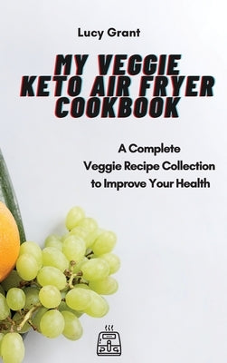 My Veggie Keto Air Fryer Cookbook: A Complete Veggie Recipe Collection to Improve Your Health by Grant, Lucy