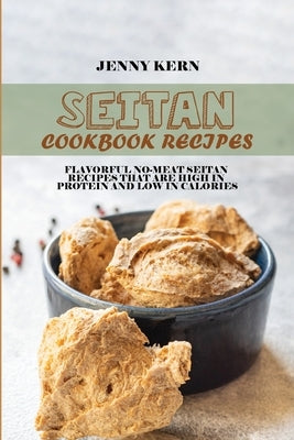 Seitan Cookbook Recipes: Flavorful No-Meat Seitan Recipes that Are High in Protein and Low in Calories by Kern, Jenny