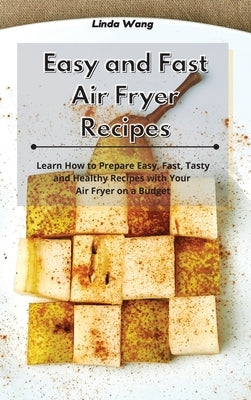 Easy and Fast Air Fryer Recipes: Learn How to Prepare Easy, Fast, Tasty and Healthy Recipes with Your Air Fryer on a Budget by Wang, Linda