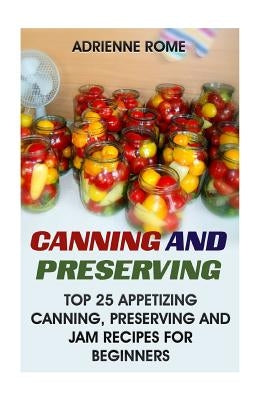 Canning And Preserving: Top 25 Appetizing Canning, Preserving And Jam Recipes For Beginners: (Vegan, Healthy Recipes) by Rome, Adrienne