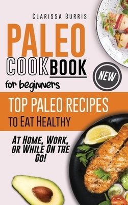 Paleo Cookbook for Beginners: Top Paleo Recipes to Eat Healthy at Home, Work, or While On the Go! by Burris, Clarissa