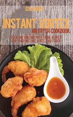 Instant Vortex Air Fryer Cookbook: Quick And Amazing Must Know Recipes For Your Instant Vortex Air Fryer by Baker, Zoe