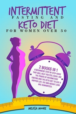 Intermittent Fasting for Women and Keto Diet for Women Over 50: 2 Books In 1: A Beginners' Step By Step Guide That Will Help You Feel Good. Use The Po by Moore, Melissa