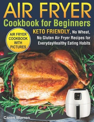 Air Fryer Cookbook for Beginners: Keto Friendly, No Wheat, No Gluten Air Fryer Recipes for Everyday Healthy Eating Habits (air fryer ninja, air fryer by Warren, Caren