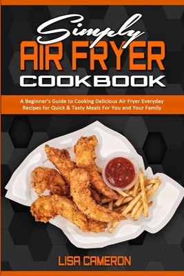 Simply Air Fryer Cookbook: A Beginner's Guide To Cooking Delicious Air Fryer Everyday Recipes for Quick & Tasty Meals For You And Your Family by Cameron, Lisa