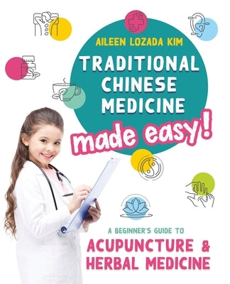 Traditional Chinese Medicine Made Easy!: A Beginner's Guide to Acupuncture and Herbal Medicine by Kim, Aileen Lozada