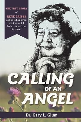 Calling of an Angel: The True Story of Rene Caisse and an Indian Herbal Medicine Called Essaic, Nature's Cure for Cancer by Glum