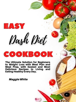 Easy Dash Diet Cookbook: The Ultimate Solution for Beginners to Weight Loss with Meal Plan and Meal Prep, with Easiest and Most Delicious Recip by White, Maggie