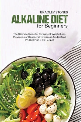 Alkaline Diet for Beginners: The Ultimate Guide for Permanent Weight Loss, Prevention of Degenerative Disease, Understand Ph, Diet Plan + 50 Recipe by Stones, Bradley