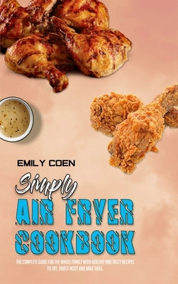 Simply Air Fryer Cookbook: The Complete Guide For The Whole Family With Healthy And Tasty Recipes To Fry, Roast Most and Bake Grill. by Coen, Emily