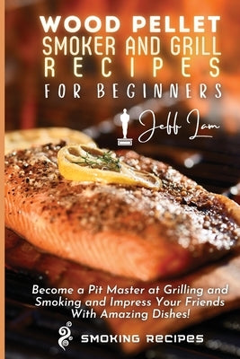 Wood Pellet Smoker and Grill Recipes for Beginners: Become a Pit Master at Grilling and Smoking and Impress Your Friends With Amazing Dishes! by Lam, Jeff