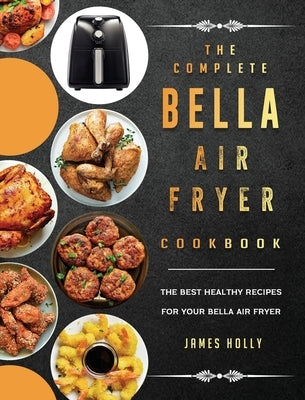 The Complete Bella Air Fryer Cookbook: The Best Healthy Recipes for Your Bella Air Fryer by Holly, James