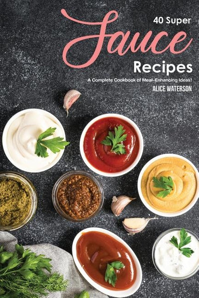 40 Super Sauce Recipes: A Complete Cookbook of Meal-Enhancing Ideas! by Waterson, Alice