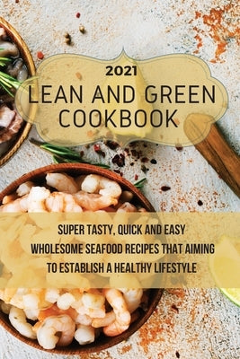 Lean And Green Cookbook 2021: Super Tasty, Quick and Easy Wholesome Seafood Recipes That Aiming to Establish a Healthy Lifestyle by Neal, Julie