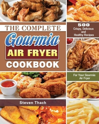 The Complete Gourmia Air Fryer Cookbook: 500 Crispy, Delicious and Healthy Recipes For Your Gourmia Air Fryer by Thach, Steven