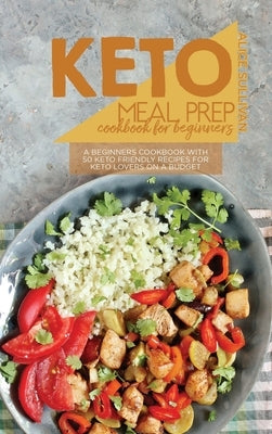 Keto Meal Prep Cookbook For Beginners: A Beginners Cookbook With 50 Keto Friendly Recipes For Keto Lovers On a Budget by Sullivan, Alice