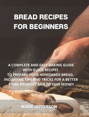 Bread Recipes for Beginners: A Complete and Easy Baking Guide with Quick Recipes to Prepare Your Homemade Bread, Including Tips and Tricks for a Be by Jefferson, Marie