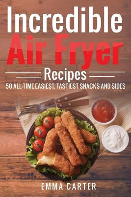 Incredible Air Fryer Recipes 50 All-Time Easiest, Tastiest Snacks and Sides by Carter, Emma