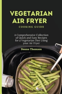 Vegetarian Air Fryer Cooking Guide: A Comprehensive Collection of Quick and Easy Recipes for a Vegetarian Diet Using your Air Fryer by Thomson, Donna