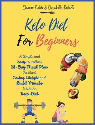 Keto Diet for Beginners: A Simple and Easy to Follow 28-Day Meal Plan To Start Losing Weight and Build Muscle With the Keto Diet by Fields, Eleanor
