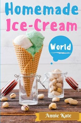 Homemade Ice-Cream World: A Collection of 123 Homemade Ice Cream Recipes for Your Delicious Desserts by Kate, Annie