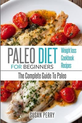 Paleo For Beginners: Paleo Diet - The Complete Guide To Paleo - Paleo Cookbook, Paleo Recipes, Paleo Weight Loss by Perry, Susan