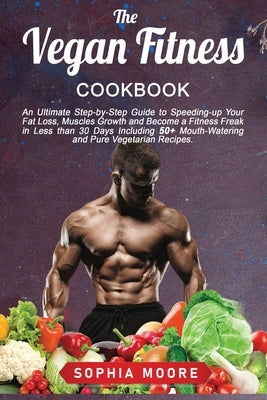 The vegan fitness cookbook: An Ultimate Step-by-Step Guide to Speeding-up Your Fat Loss, Muscles Growth and Become a Fitness Freak in Less than 30 by Moore, Sophia