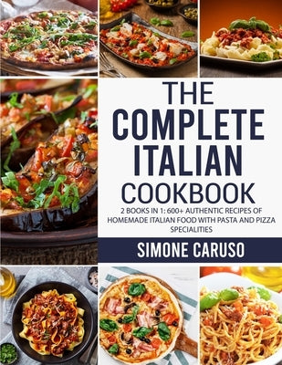 The Complete Italian Cookbook: 2 Books in 1: 600+ Authentic Recipes of Homemade Italian Food with Pasta and Pizza Specialities by Caruso, Simone