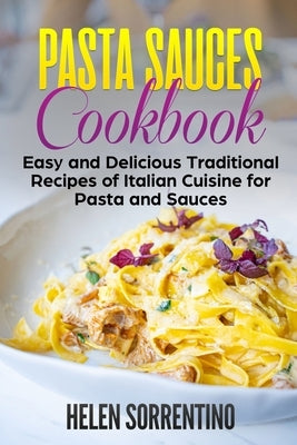 Pasta Sauces Cookbook: Easy and delicious traditional recipes of Italian cuisine for pasta and sauces. by Sorrentino, Helen