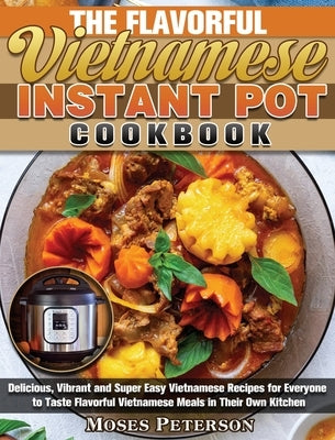 The Flavorful Vietnamese Instant Pot Cookbook: Delicious, Vibrant and Super Easy Vietnamese Recipes for Everyone to Taste Flavorful Vietnamese Meals i by Peterson, Moses