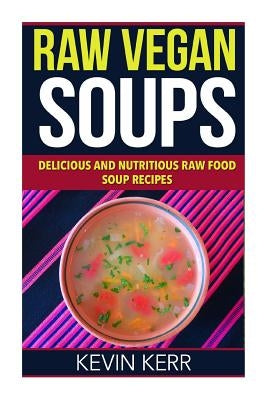 Raw Vegan Soups: Delicious and Nutritious Raw Food Soup Recipes. by Kerr, Kevin