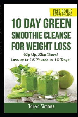 10 Day Green Smoothie Cleanse For Weight Loss: Sip Up, Slim Down! Lose up to 15 pounds in 10 Days by Simons, Tanya