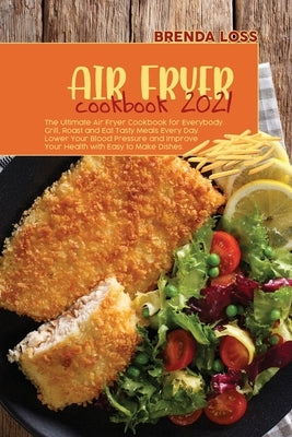 Air Fryer Cookbook 2021: The Ultimate Air Fryer Cookbook for Everybody. Grill, Roast and Eat Tasty Meals Every Day. Lower Your Blood Pressure a by Loss, Brenda
